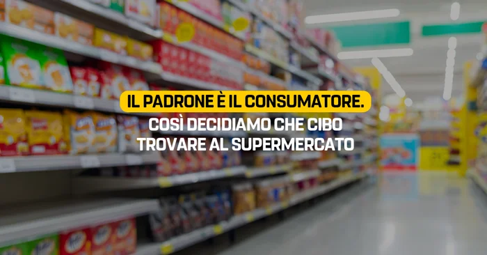 Il padrone è il consumatore. Così decidiamo che cibo trovare al supermercato