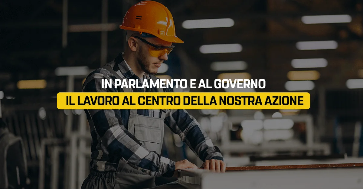 In Parlamento e al governo il lavoro al centro della nostra azione