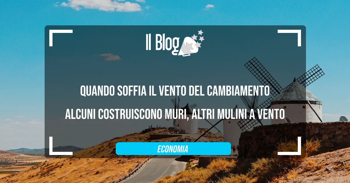 Quando soffia il vento del cambiamento, alcuni costruiscono muri, altri mulini a vento